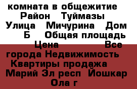 комната в общежитие › Район ­ Туймазы › Улица ­ Мичурина › Дом ­ 17“Б“ › Общая площадь ­ 14 › Цена ­ 500 000 - Все города Недвижимость » Квартиры продажа   . Марий Эл респ.,Йошкар-Ола г.